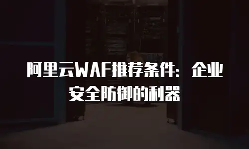 阿里云WAF推荐条件：企业安全防御的利器
