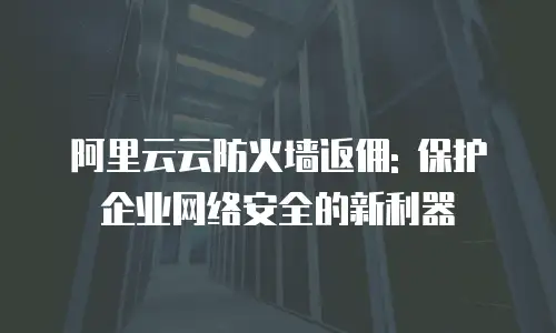 阿里云云防火墙返佣: 保护企业网络安全的新利器