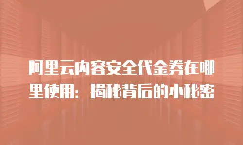 阿里云内容安全代金券在哪里使用：揭秘背后的小秘密