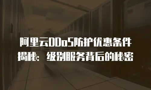 阿里云DDoS防护优惠条件揭秘：级别服务背后的秘密