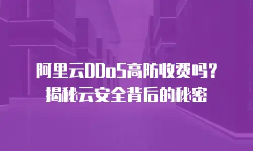 阿里云DDoS高防收费吗？揭秘云安全背后的秘密