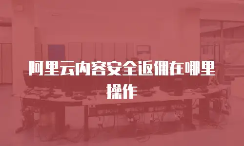 阿里云内容安全返佣在哪里操作