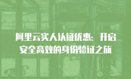 阿里云实人认证优惠：开启安全高效的身份验证之旅