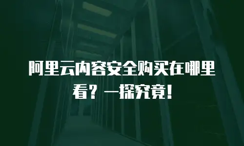 阿里云内容安全购买在哪里看？一探究竟！