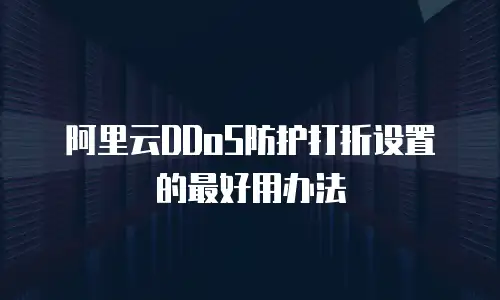 阿里云DDoS防护打折设置的最好用办法