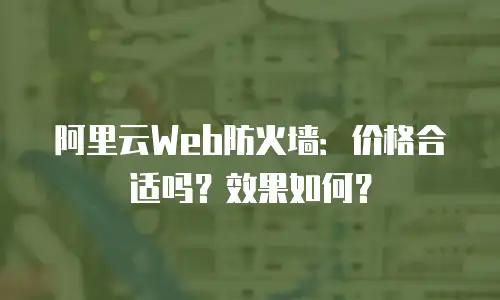 阿里云Web防火墙：价格合适吗？效果如何？
