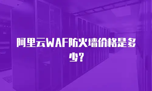 阿里云WAF防火墙价格是多少？