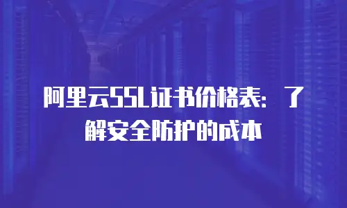 阿里云SSL证书价格表：了解安全防护的成本