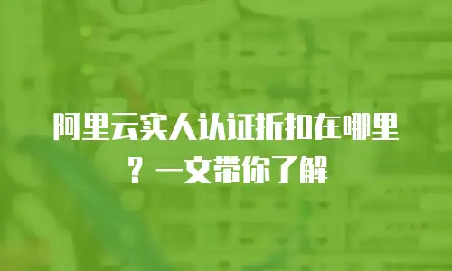 阿里云实人认证折扣在哪里？一文带你了解