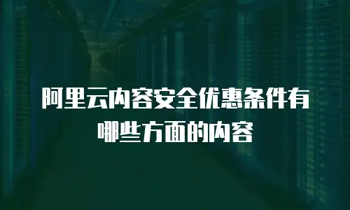阿里云内容安全优惠条件有哪些方面的内容