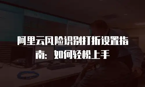阿里云风险识别打折设置指南：如何轻松上手