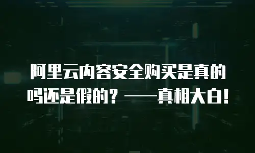 阿里云内容安全购买是真的吗还是假的？——真相大白！
