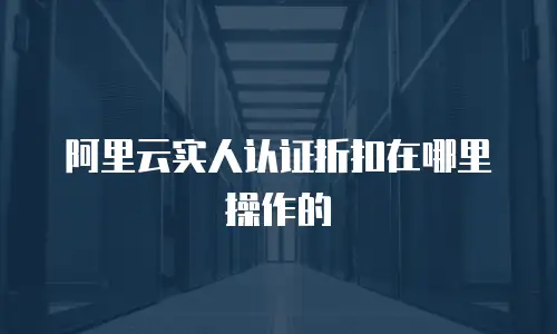 阿里云实人认证折扣在哪里操作的