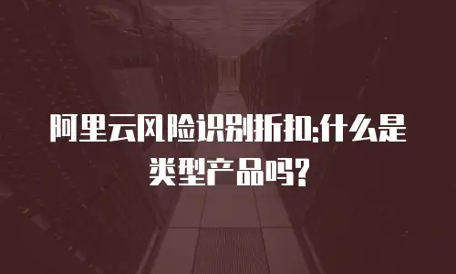 阿里云风险识别折扣:什么是类型产品吗?
