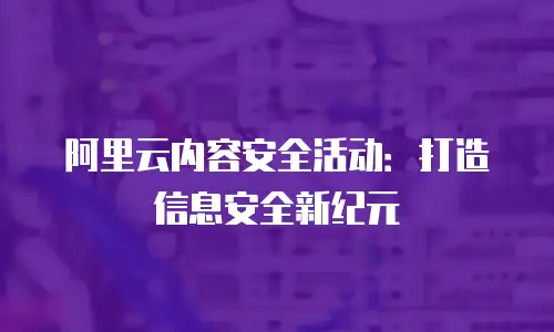 阿里云内容安全活动：打造信息安全新纪元