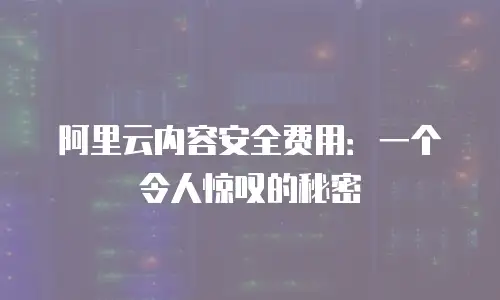 阿里云内容安全费用：一个令人惊叹的秘密