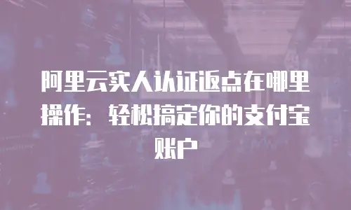 阿里云实人认证返点在哪里操作：轻松搞定你的支付宝账户