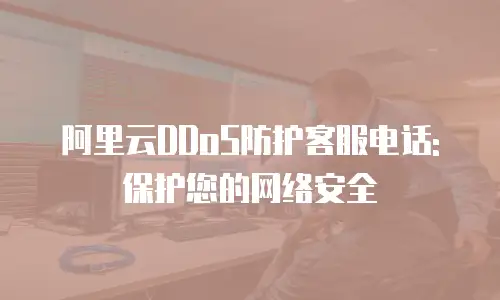 阿里云DDoS防护客服电话: 保护您的网络安全