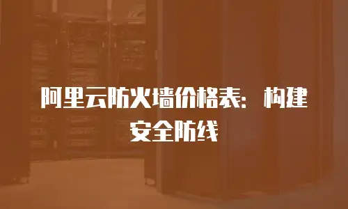 阿里云防火墙价格表：构建安全防线