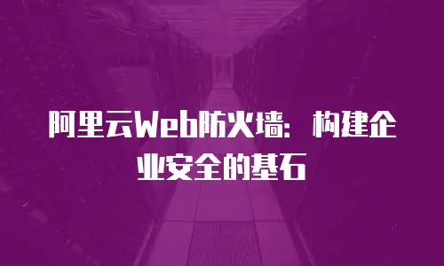 阿里云Web防火墙：构建企业安全的基石