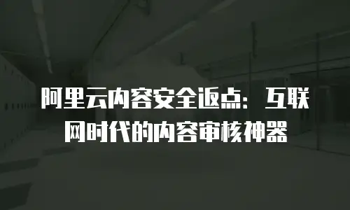 阿里云内容安全返点：互联网时代的内容审核神器