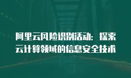 阿里云风险识别活动：探索云计算领域的信息安全技术