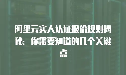 阿里云实人认证报价规则揭秘：你需要知道的几个关键点