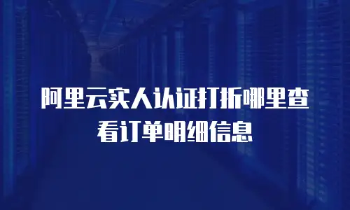 阿里云实人认证打折哪里查看订单明细信息