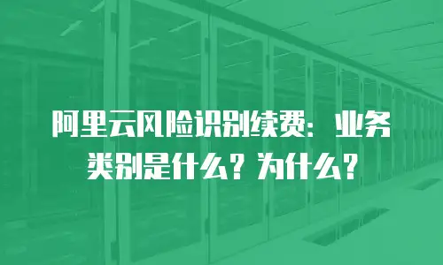 阿里云风险识别续费：业务类别是什么？为什么？