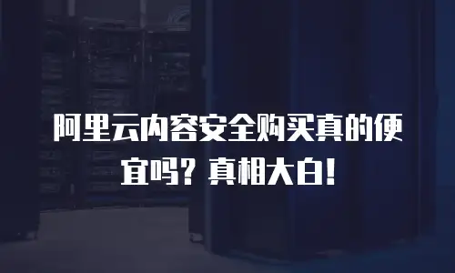 阿里云内容安全购买真的便宜吗？真相大白！
