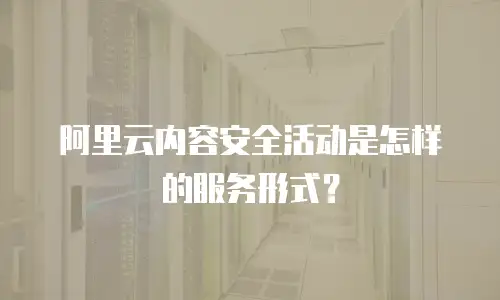 阿里云内容安全活动是怎样的服务形式？