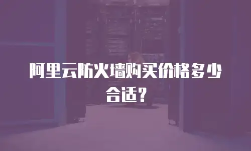 阿里云防火墙购买价格多少合适？