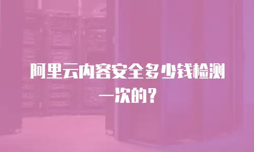 阿里云内容安全多少钱检测一次的？