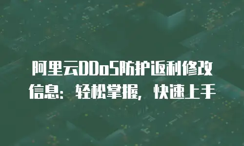 阿里云DDoS防护返利修改信息：轻松掌握，快速上手