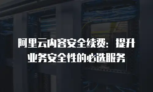 阿里云内容安全续费：提升业务安全性的必选服务