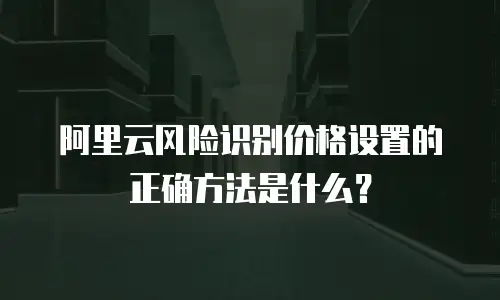 阿里云风险识别价格设置的正确方法是什么？