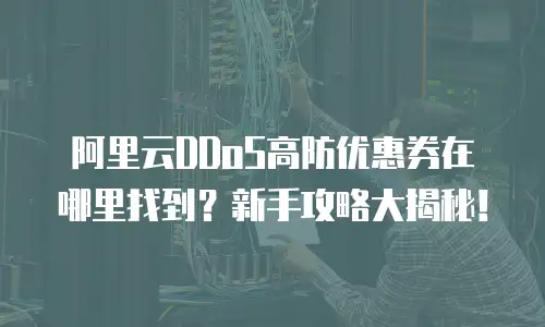 阿里云DDoS高防优惠券在哪里找到？新手攻略大揭秘！