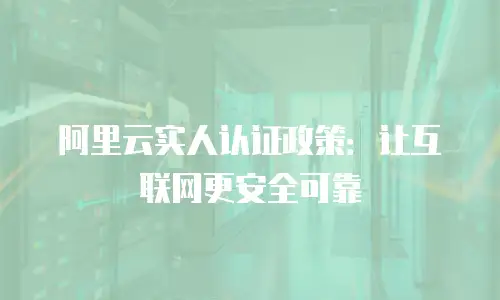 阿里云实人认证政策：让互联网更安全可靠