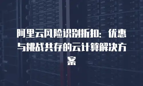 阿里云风险识别折扣：优惠与挑战共存的云计算解决方案