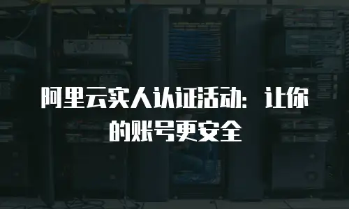 阿里云实人认证活动：让你的账号更安全