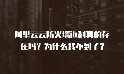 阿里云云防火墙返利真的存在吗？为什么找不到了？