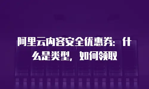 阿里云内容安全优惠券：什么是类型，如何领取