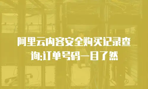 阿里云内容安全购买记录查询:订单号码一目了然