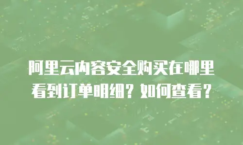 阿里云内容安全购买在哪里看到订单明细？如何查看？