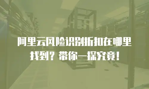 阿里云风险识别折扣在哪里找到？带你一探究竟！