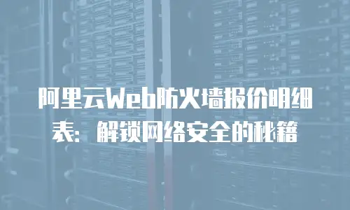 阿里云Web防火墙报价明细表：解锁网络安全的秘籍