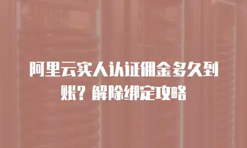 阿里云实人认证佣金多久到账？解除绑定攻略