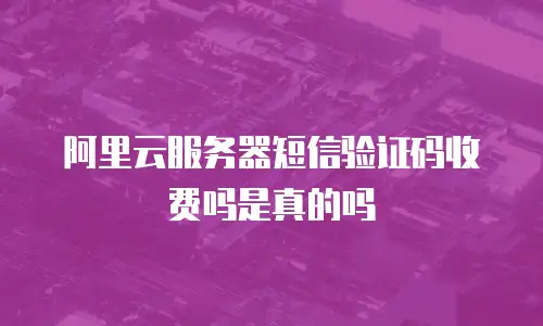 阿里云服务器短信验证码收费吗是真的吗