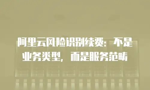 阿里云风险识别续费：不是业务类型，而是服务范畴