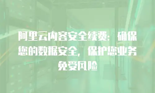 阿里云内容安全续费：确保您的数据安全，保护您业务免受风险